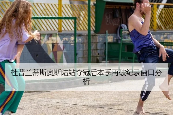 杜普兰蒂斯奥斯陆站夺冠后本季再破纪录窗口分析