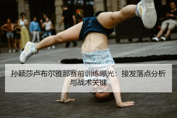 孙颖莎卢布尔雅那赛前训练曝光：接发落点分析与战术关键