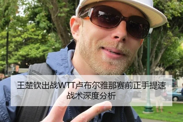 王楚钦出战WTT卢布尔雅那赛前正手提速战术深度分析